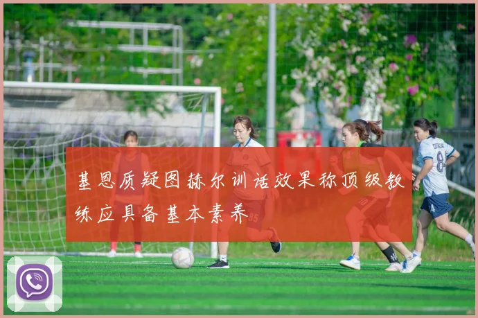 基恩质疑图赫尔训话效果称顶级教练应具备基本素养