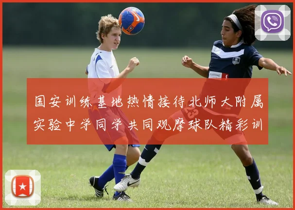 国安训练基地热情接待北师大附属实验中学同学共同观摩球队精彩训练活动