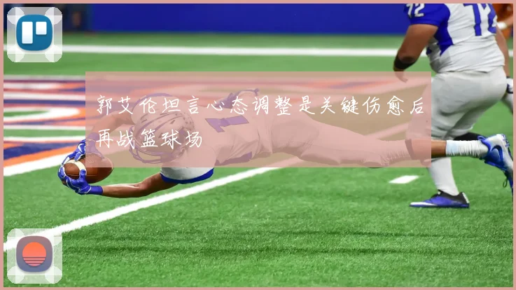 郭艾伦坦言心态调整是关键伤愈后再战篮球场
