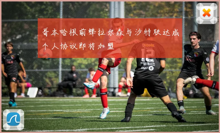 哥本哈根前锋拉尔森与沙特联达成个人协议即将加盟