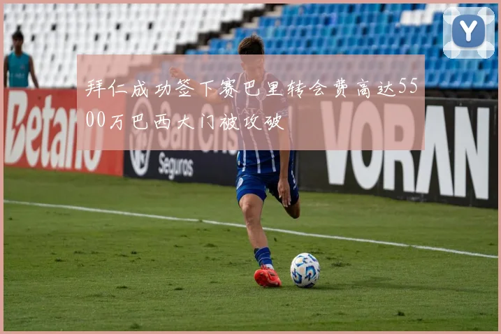 拜仁成功签下赛巴里转会费高达5500万巴西大门被攻破