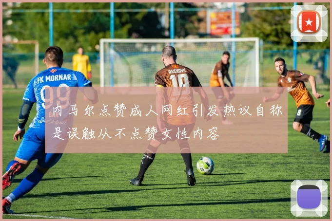 内马尔点赞成人网红引发热议自称是误触从不点赞女性内容