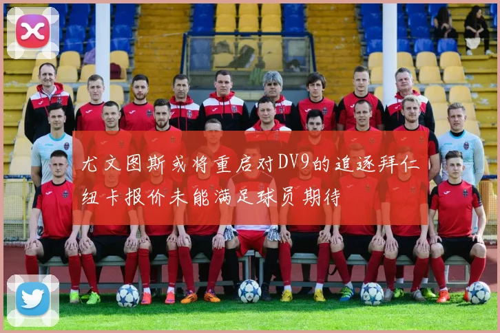 尤文图斯或将重启对DV9的追逐拜仁纽卡报价未能满足球员期待