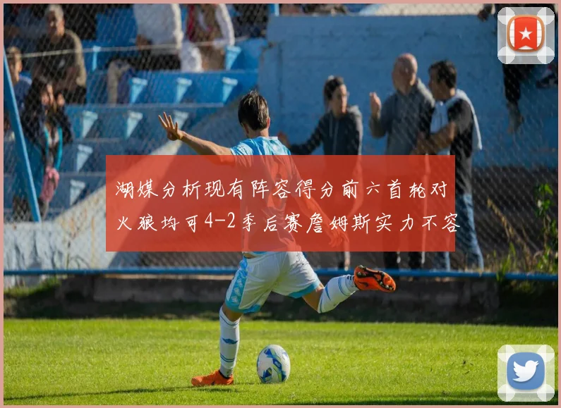 湖媒分析现有阵容得分前六首轮对火狼均可4-2季后赛詹姆斯实力不容小觑