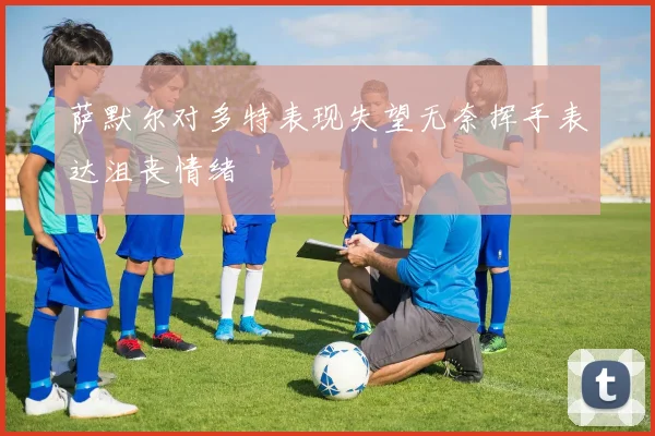 萨默尔对多特表现失望无奈挥手表达沮丧情绪