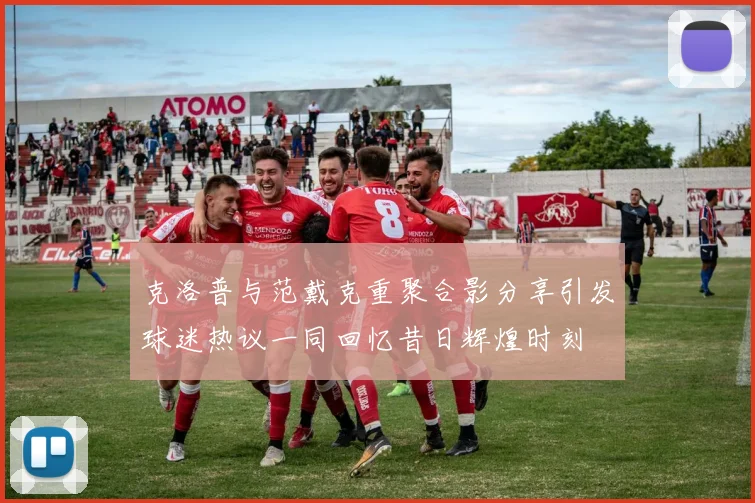 克洛普与范戴克重聚合影分享引发球迷热议一同回忆昔日辉煌时刻