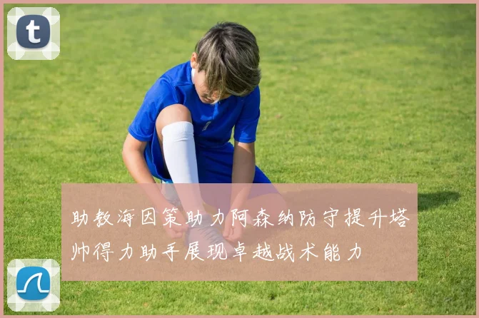 助教海因策助力阿森纳防守提升塔帅得力助手展现卓越战术能力