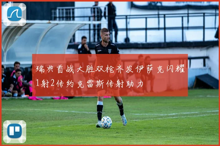 瑞典首战大胜双枪齐发伊萨克闪耀1射2传约克雷斯传射助力