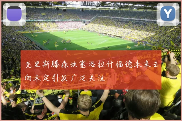 克里斯滕森坎塞洛拉什福德未来去向未定引发广泛关注