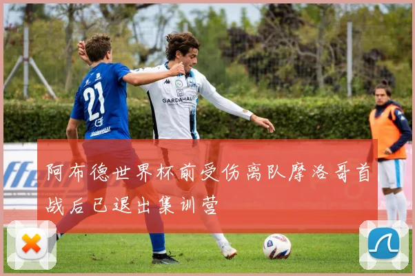 阿布德世界杯前受伤离队摩洛哥首战后已退出集训营