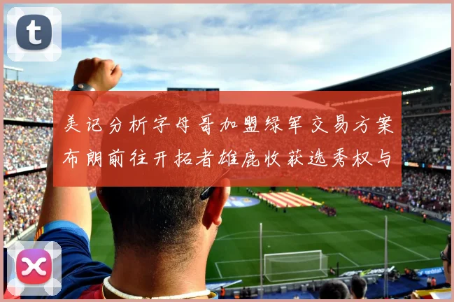 美记分析字母哥加盟绿军交易方案布朗前往开拓者雄鹿收获选秀权与年轻球员
