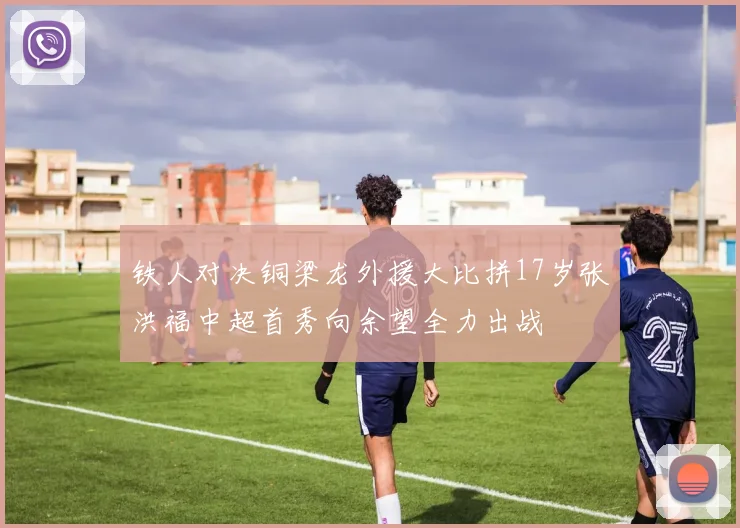 铁人对决铜梁龙外援大比拼17岁张洪福中超首秀向余望全力出战