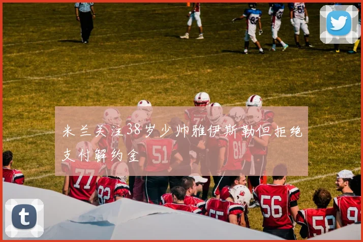 米兰关注38岁少帅雅伊斯勒但拒绝支付解约金