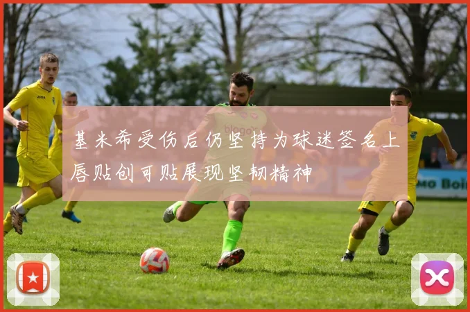 基米希受伤后仍坚持为球迷签名上唇贴创可贴展现坚韧精神
