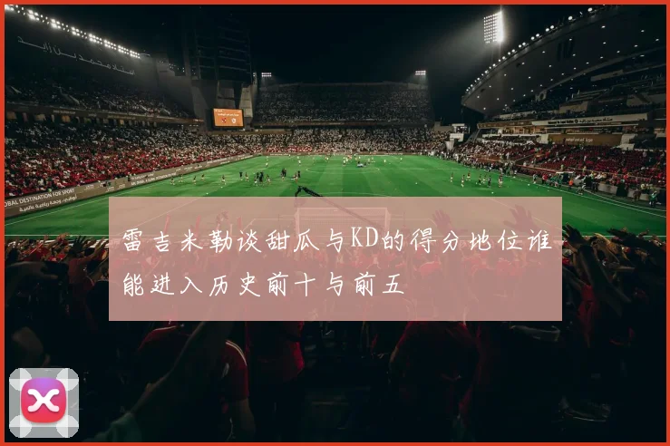 雷吉米勒谈甜瓜与KD的得分地位谁能进入历史前十与前五