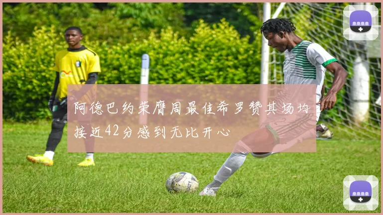 阿德巴约荣膺周最佳希罗赞其场均接近42分感到无比开心
