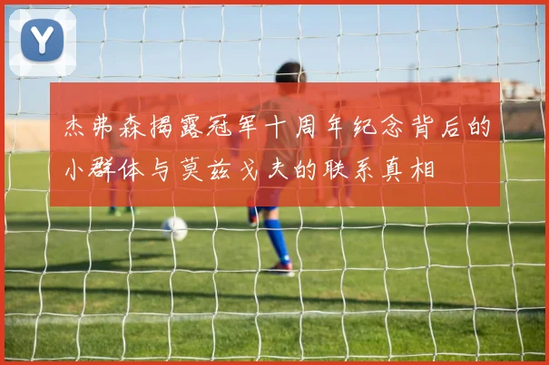 杰弗森揭露冠军十周年纪念背后的小群体与莫兹戈夫的联系真相