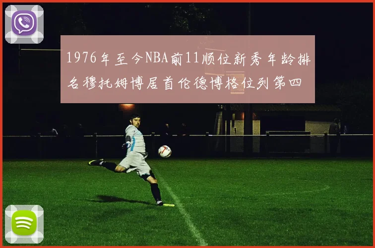 1976年至今NBA前11顺位新秀年龄排名穆托姆博居首伦德博格位列第四
