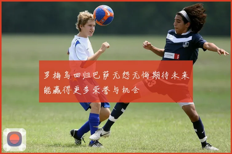 罗梅乌回归巴萨无怨无悔期待未来能赢得更多荣誉与机会
