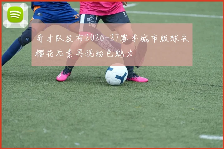 奇才队发布2026-27赛季城市版球衣樱花元素再现粉色魅力