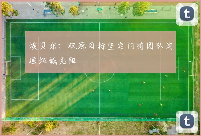 埃贝尔：双冠目标坚定门将团队沟通坦诚无阻