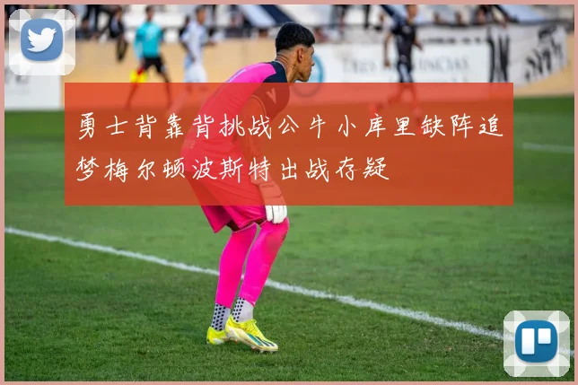 勇士背靠背挑战公牛小库里缺阵追梦梅尔顿波斯特出战存疑