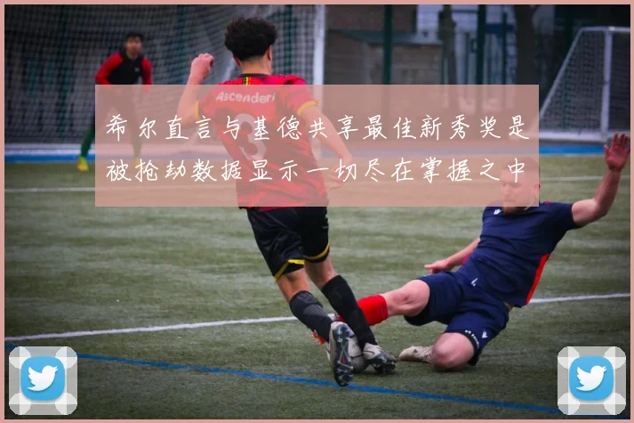 希尔直言与基德共享最佳新秀奖是被抢劫数据显示一切尽在掌握之中