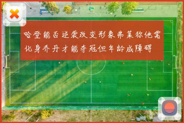 哈登能否逆袭改变形象弗莱称他需化身乔丹才能夺冠但年龄成障碍