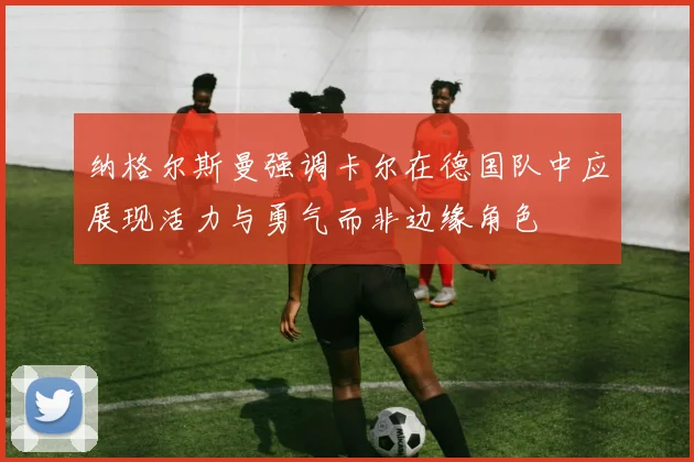 纳格尔斯曼强调卡尔在德国队中应展现活力与勇气而非边缘角色