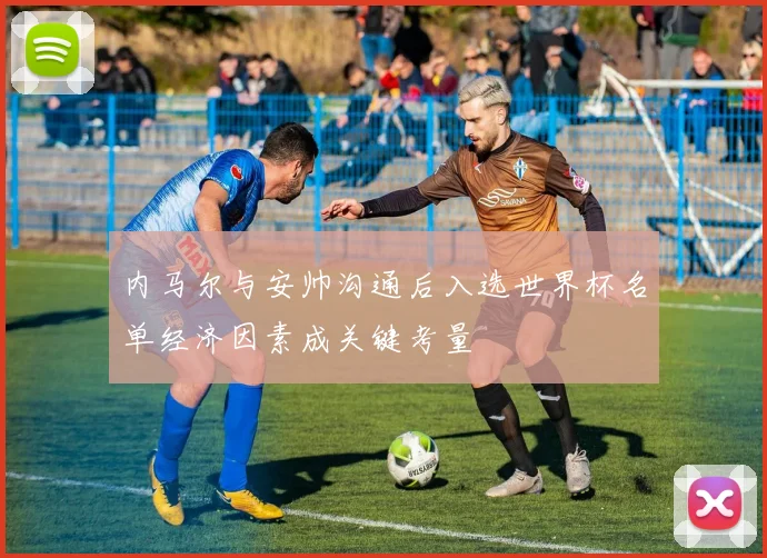 内马尔与安帅沟通后入选世界杯名单经济因素成关键考量