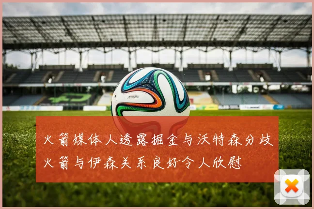 火箭媒体人透露掘金与沃特森分歧火箭与伊森关系良好令人欣慰