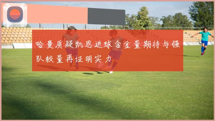 哈曼质疑凯恩进球含金量期待与强队较量再证明实力